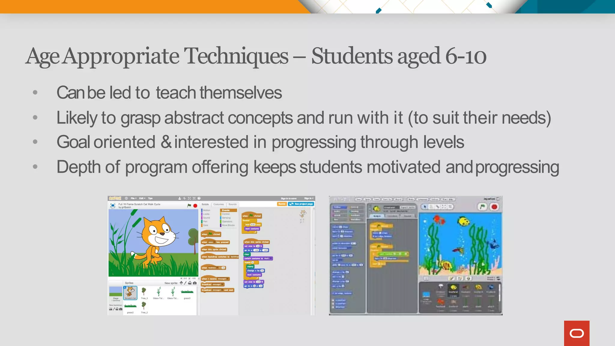 AgeAppropriate Techniques– Studentsaged6-10
• Canbe led to teachthemselves
• Likely to grasp abstract concepts and run with it (to suit their needs)
• Goaloriented &interested in progressing through levels
• Depth of program offering keepsstudents motivated andprogressing
 