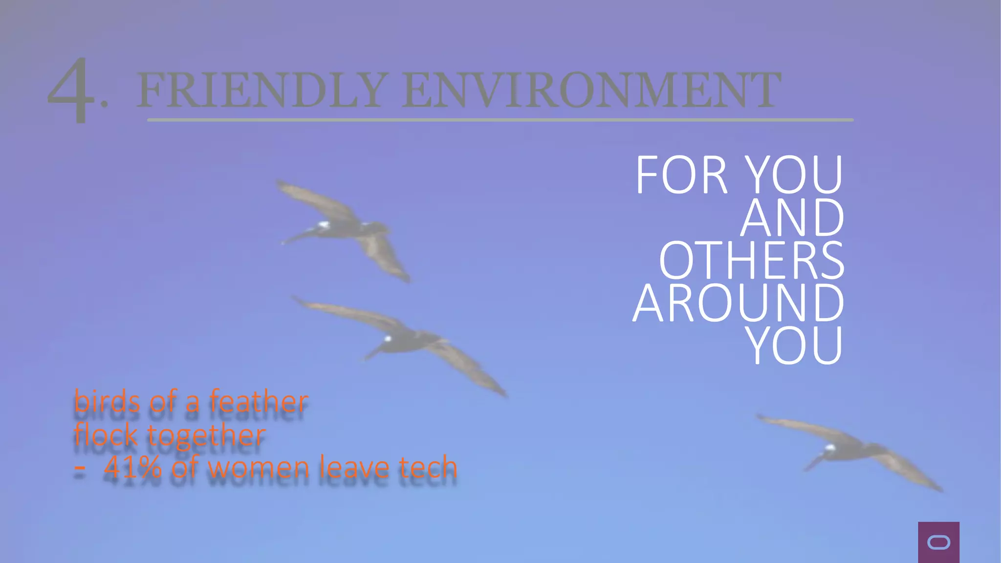 4. FRIENDLY ENVIRONMENT
FOR YOU
AND
OTHERS
AROUND
YOU
birds of a feather
flock together
- 41% of women leave tech
 