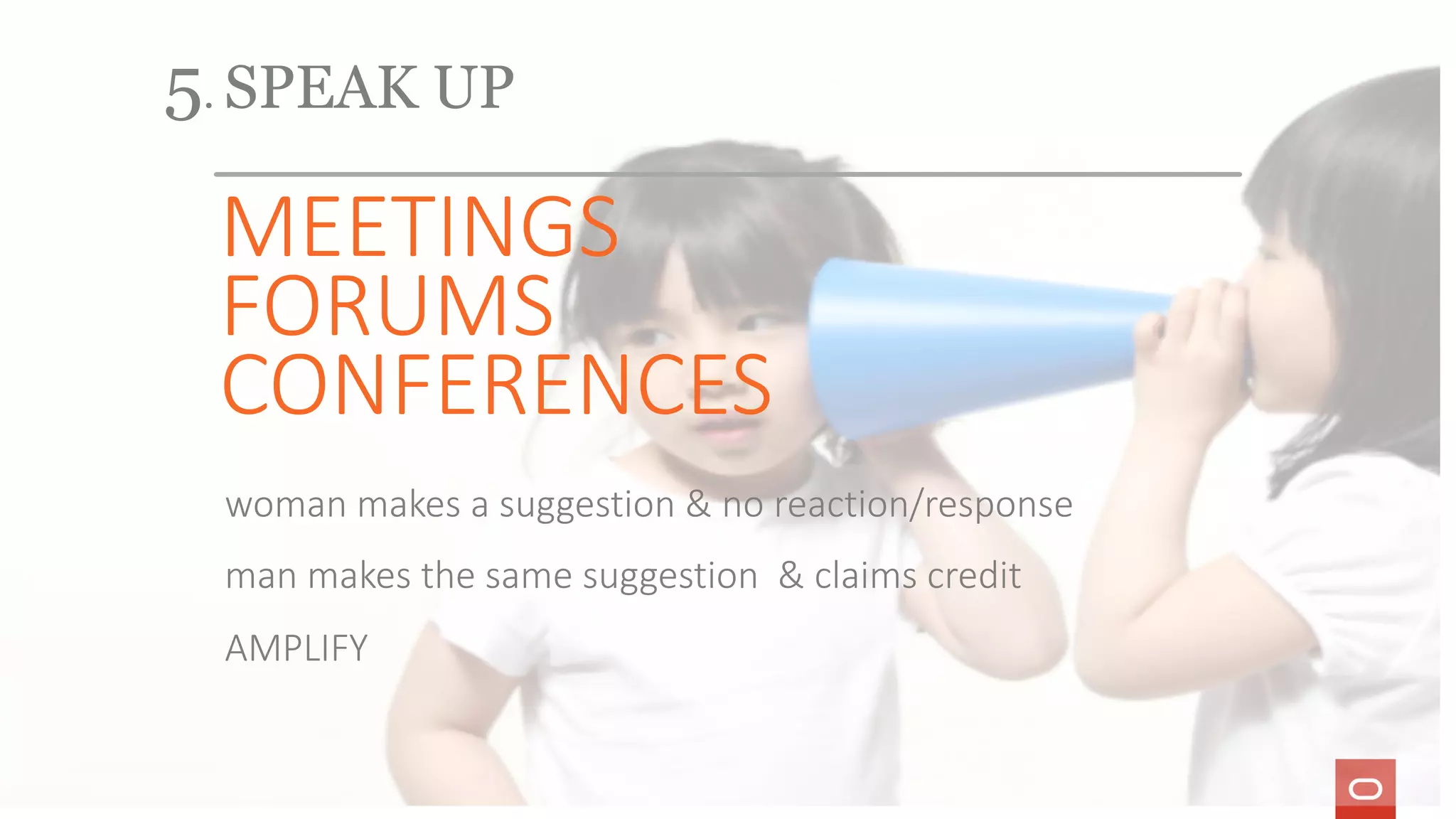 5. SPEAK UP
MEETINGS
FORUMS
CONFERENCES
woman makes a suggestion & no reaction/response
man makes the same suggestion & claims credit
AMPLIFY
 