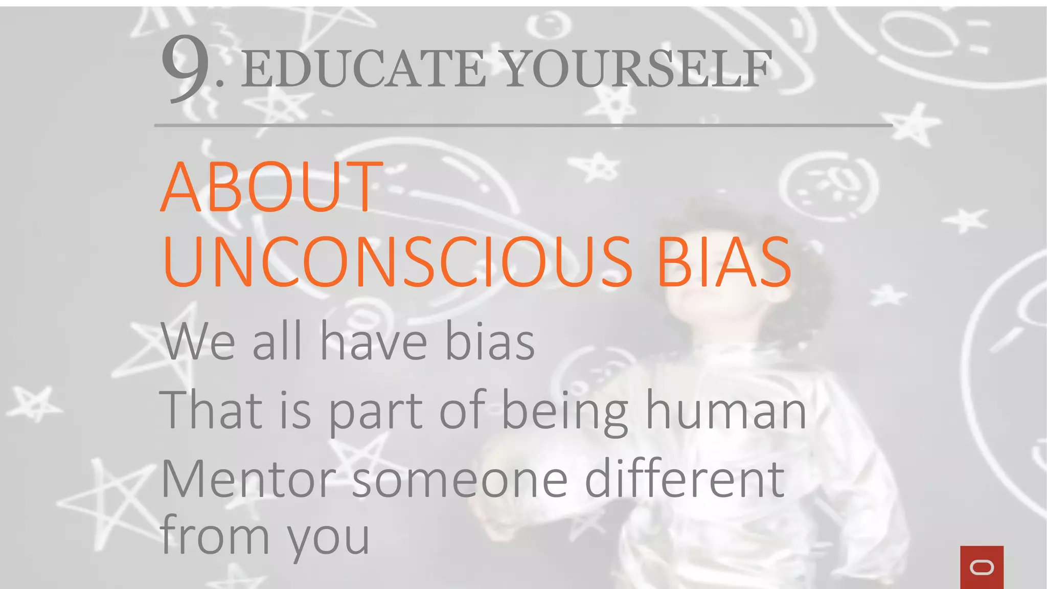 9. EDUCATE YOURSELF
ABOUT
UNCONSCIOUS BIAS
We all have bias
That is part of being human
Mentor someone different
from you
 