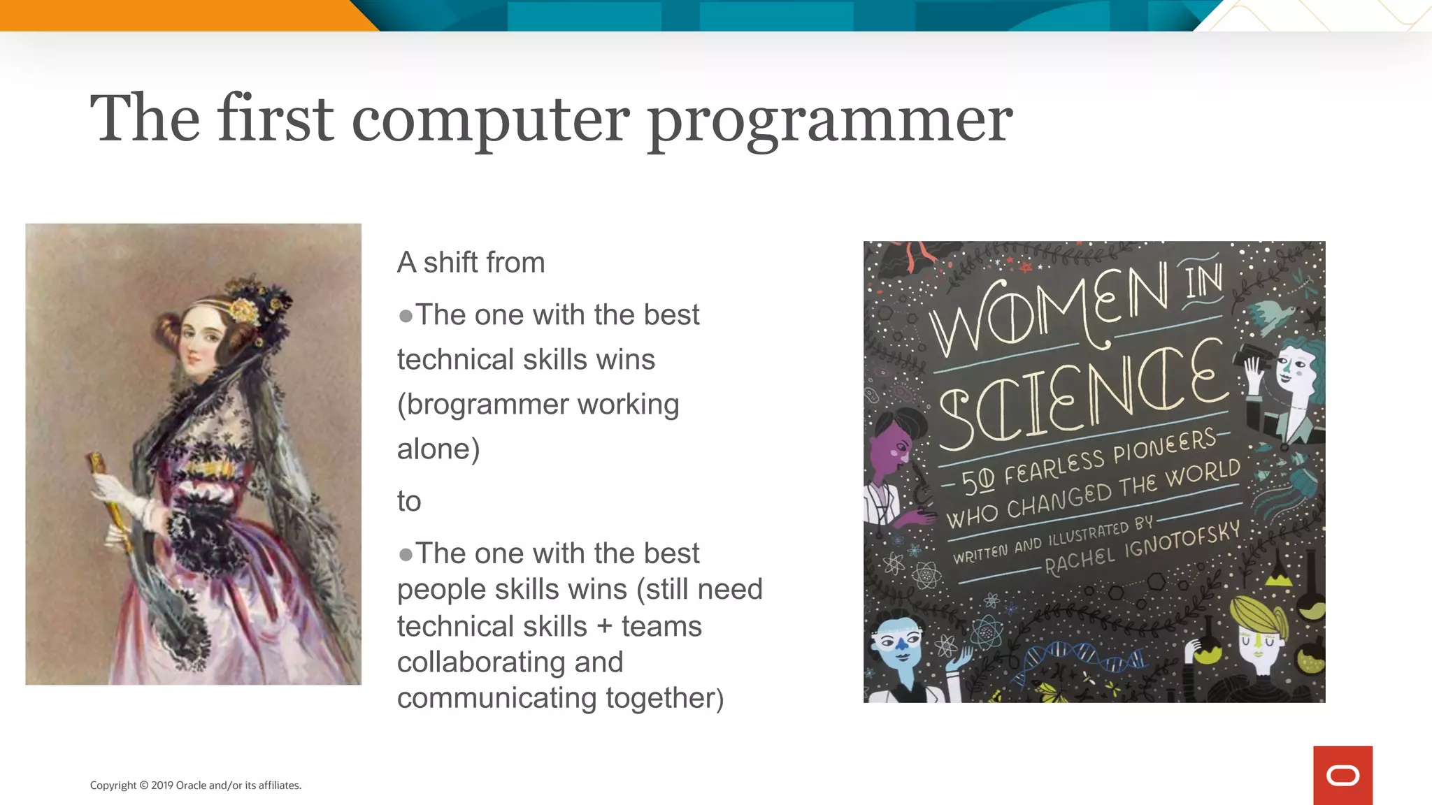 Copyright © 2019 Oracle and/or its affiliates.
The first computer programmer
A shift from
●The one with the best
technical skills wins
(brogrammer working
alone)
to
●The one with the best
people skills wins (still need
technical skills + teams
collaborating and
communicating together)
 