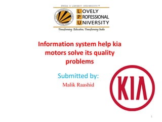 Information system help kia
motors solve its quality
problems
Submitted by:
Malik Raashid
1
 