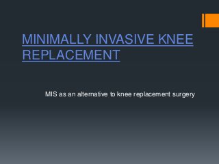 MINIMALLY INVASIVE KNEE
REPLACEMENT

   MIS as an alternative to knee replacement surgery
 