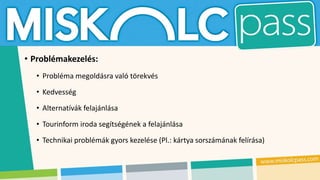 • Problémakezelés:
• Probléma megoldásra való törekvés
• Kedvesség
• Alternatívák felajánlása
• Tourinform iroda segítségének a felajánlása
• Technikai problémák gyors kezelése (Pl.: kártya sorszámának felírása)
 
