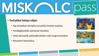 • Turisztikai kártya céljai:
• Egy kártyában komplex turisztikai kínálat nyújtása
• Vendégéjszakák számának növelése
• Helyi látnivalók szélesebb körben való megismertetése
• Kényelem biztosítása
 
