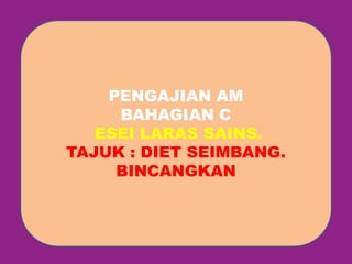 PENGAJIAN AM 
BAHAGIAN C 
ESEI LARAS SAINS. 
TAJUK : DIET SEIMBANG. 
BINCANGKAN 
 