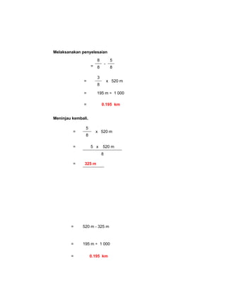 Melaksanakan penyelesaian
=
8
-
5
8 8
=
3
x 520 m
8
= 195 m ÷ 1 000
= 0.195 km
Meninjau kembali.
=
5
x 520 m
8
= 5 x 520 m
8
= 325 m
= 520 m - 325 m
= 195 m ÷ 1 000
= 0.195 km
 