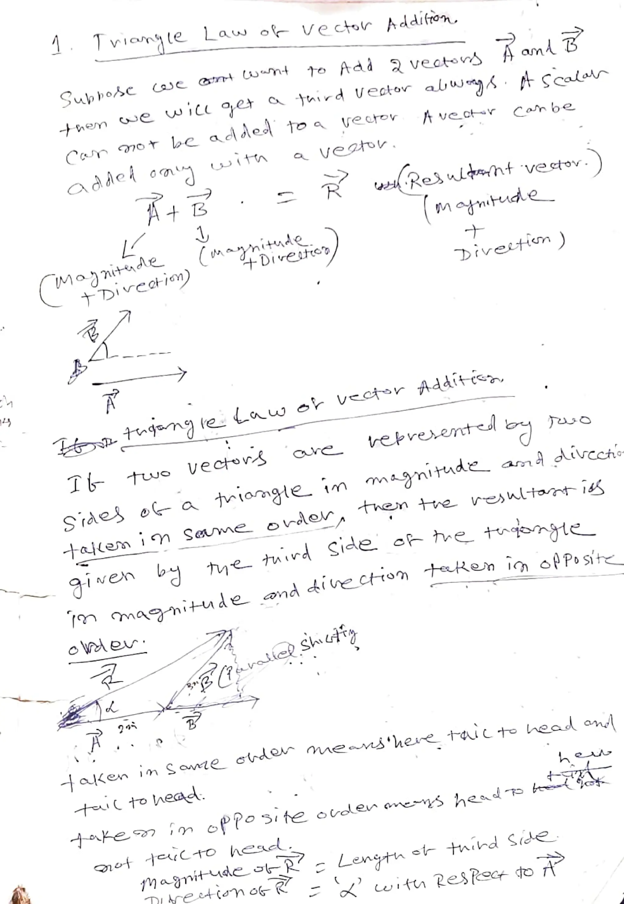 Tvionyle
ve ctr Cah be
then e wiCe et taird Uecto abw
talan
Can nOt bc adde to a vector
( Magnitde
+Dircohion)
Law of Vector Addifron.
(
onetic
Tb
tuo Ve ctur
given bg
veetu.
RadRestont vetov.)
Tttagang e
Lawer
vctsr
AddÍtie
(mgnitude
et ct0 hea
magnitudeo
Diretin)
rebreent
then tre
esltat
is
Srdes o a
tonge im
magnitude amt dirCchie
magitude ond i e ctio teeten io Posite
Lengtn
4ken inSwe rd
mAes'hene tacto head an
tucto head.
he
et thhd Side
adde
 
