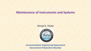 Maintenance of Instruments and Systems
Shivaji G. Thube
Instrumentation Engineering Department
Government Polytechnic Mumbai 1
 