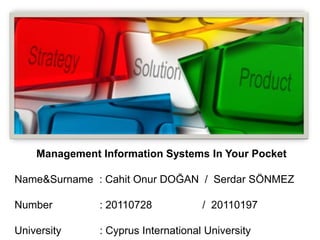 Management Information Systems In Your Pocket
Name&Surname : Cahit Onur DOĞAN / Serdar SÖNMEZ
Number : 20110728 / 20110197
University : Cyprus International University
 