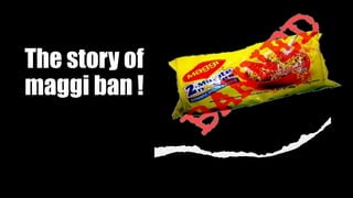 The story of
maggi ban !
 