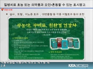  설사 , 토혈 , 이뇨증 효과 , 대변출혈 등 각종 지혈효과 등의 표현
11
식품위생법 시행규칙 제식품위생법 시행규칙 제 88 조 제조 제 11 항 제항 제
22 호호
질병치료 효능 또는 의약품과 오인질병치료 효능 또는 의약품과 오인∙∙혼동할 수 있는 표시광고혼동할 수 있는 표시광고
위반사례
 