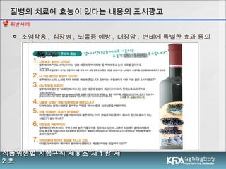  소염작용 , 심장병 , 뇌졸중 예방 , 대장암 , 변비에 특별한 효과 등의
표현
식품위생법 시행규칙 제식품위생법 시행규칙 제 88 조 제조 제 11 항 제항 제
22 호호
질병의 치료에 효능이 있다는 내용의 표시광고질병의 치료에 효능이 있다는 내용의 표시광고
위반사례
 