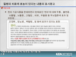  천마 가공식품을 판매하면서 원재료인 ‘천마’에 대해 두통 , 불면증 ,
뇌출혈 , 뇌졸중 , 고혈압 , 치매 , 우울증 등 두뇌질환에 효과 및
위장병 ,
간경화 , 당뇨병 , 백혈병 , 암 등에 효과가 있다는 표현
20
식품위생법 시행규칙 제식품위생법 시행규칙 제 88 조 제조 제 11 항 제항 제
22 호호
질병의 치료에 효능이 있다는 내용의 표시광고질병의 치료에 효능이 있다는 내용의 표시광고
위반사례
 