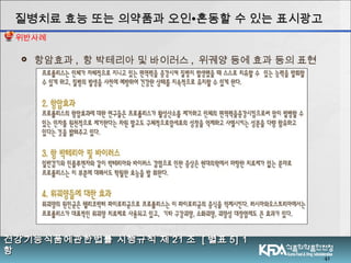 41
 항암효과 , 항 박테리아 및 바이러스 , 위궤양 등에 효과 등의 표현
질병치료 효능 또는 의약품과 오인질병치료 효능 또는 의약품과 오인∙∙혼동할 수 있는 표시광고혼동할 수 있는 표시광고
건강기능식품에관한법률 시행규칙 제건강기능식품에관한법률 시행규칙 제 2121 조조 [[ 별표별표 5] 15] 1
항항
위반사례
 