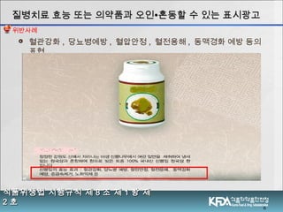  혈관강화 , 당뇨병예방 , 혈압안정 , 혈전용해 , 동맥경화 예방 등의
표현
6
식품위생법 시행규칙 제식품위생법 시행규칙 제 88 조 제조 제 11 항 제항 제
22 호호
질병치료 효능 또는 의약품과 오인질병치료 효능 또는 의약품과 오인∙∙혼동할 수 있는 표시광고혼동할 수 있는 표시광고
위반사례
 