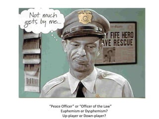 “Peace Officer” or “Officer of the Law”Euphemism or Dysphemism?Up-player or Down-player?