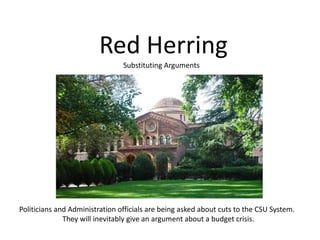 Red HerringSubstituting ArgumentsPoliticians and Administration officials are being asked about cuts to the CSU System.They will inevitably give an argument about a budget crisis.