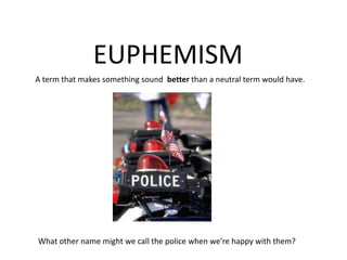 EUPHEMISMA term that makes something sound  better than a neutral term would have.What other name might we call the police when we’re happy with them?
