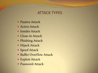 ATTACK TYPES

 Passive Attack
 Active Attack
 Insider Attack
 Close-in Attack
 Phishing Attack
 Hijack Attack
 Spoof Attack
 Buffer Overflow Attack
 Exploit Attack
 Password Attack
 