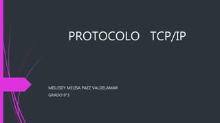 PROTOCOLO TCP/IP
MISLEIDY MELISA PAEZ VALDELAMAR
GRADO 9°3
 