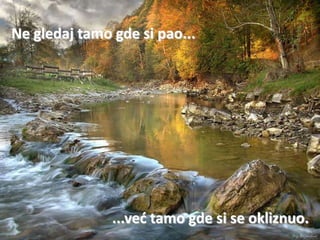 Ne gledaj tamo gde si pao...




               ...ved tamo gde si se okliznuo.
 