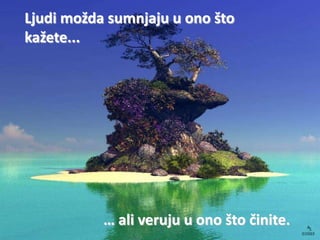 Ljudi možda sumnjaju u ono što
kažete...




           … ali veruju u ono što činite.
 