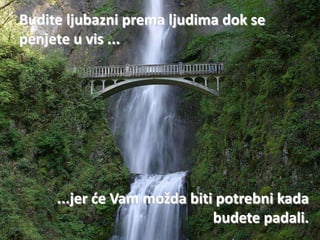 Budite ljubazni prema ljudima dok se
penjete u vis ...




     ...jer de Vam možda biti potrebni kada
                             budete padali.
 