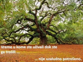 Vreme u kome ste uživali dok ste
ga trošili ...
                   … nije uzaludno potrošeno.
 