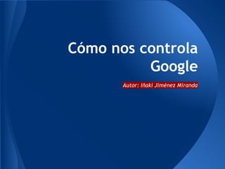Cómo nos controla
Google
Autor: Iñaki Jiménez Miranda
 