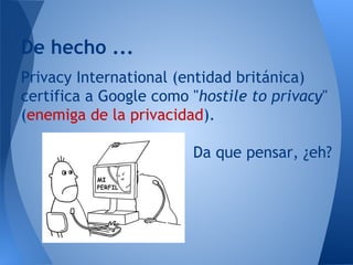 Privacy International (entidad británica)
certifica a Google como "hostile to privacy"
(enemiga de la privacidad).
Da que ...