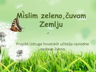 Mislim zeleno,čuvam
Zemlju
Projekt Udruge hrvatskih učitelja razredne
nastave Zvono
 