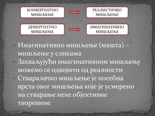 • Имагинативно мишљење (машта) –
мишљење у сликама
• Захваљујући имагинативном мишљењу
можемо се одвојити од реалности
• Стваралачко мишљење је посебна
врста овог мишљења које је усмерено
на стварање неке објективне
творевине
ДИВЕРГЕНТНО
МИШЉЕЊЕ
ИМАГИНАТИВНО
МИШЉЕЊЕ
КОНВЕРГЕНТНО
МИШЉЕЊЕ
РЕАЛИСТИЧКО
МИШЉЕЊЕ
 