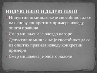 ИНДУКТИВНО И ДЕДУКТИВНО
• Индуктивно мишљење је способност да се
на основу конкретних примера изведу
општа правила
• Смер мишљења је одоздо нагоре
• Дедуктивно мишљење је способност да се
из општих правила изведу конкретни
примери
• Смер мишљења је одозго надоле
 