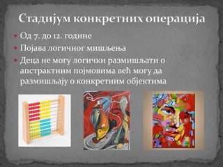  Од 7. до 12. године
 Појава логичног мишљења
 Деца не могу логички размишљати о
апстрактним појмовима већ могу дa
размишљају о конкретним објектима
 