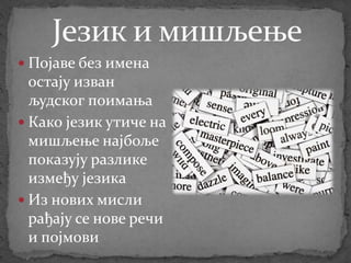  Појаве без имена
остају изван
људског поимања
 Како језик утиче на
мишљење најбоље
показују разлике
између језика
 Из нових мисли
рађају се нове речи
и појмови
 