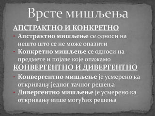 АПСТРАКТНО И КОНКРЕТНО
• Апстрактно мишљење се односи на
нешто што се не може опазити
• Конкретно мишљење се односи на
предмете и појаве које опажамо
КОНВЕРГЕНТНО И ДИВЕРГЕНТНО
• Конвергентно мишљење је усмерено ка
откривању једног тачног решења
• Дивергентно мишљење је усмерено ка
откривању више могућих решења
 