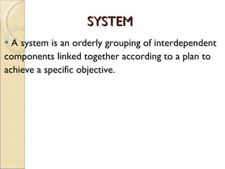 SYSTEM A system is an orderly grouping of interdependent components linked together according to a plan to achieve a specific objective. 