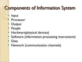 Components of Information System  Input Processor Output People Hardware(physical devices) Software (information processing instructions) Data  Network (communication channels) 