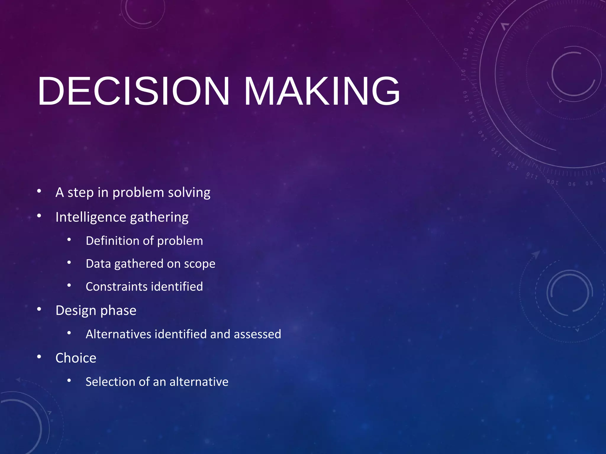 DECISION MAKING
• A step in problem solving
• Intelligence gathering
• Definition of problem
• Data gathered on scope
• Constraints identified
• Design phase
• Alternatives identified and assessed
• Choice
• Selection of an alternative
 