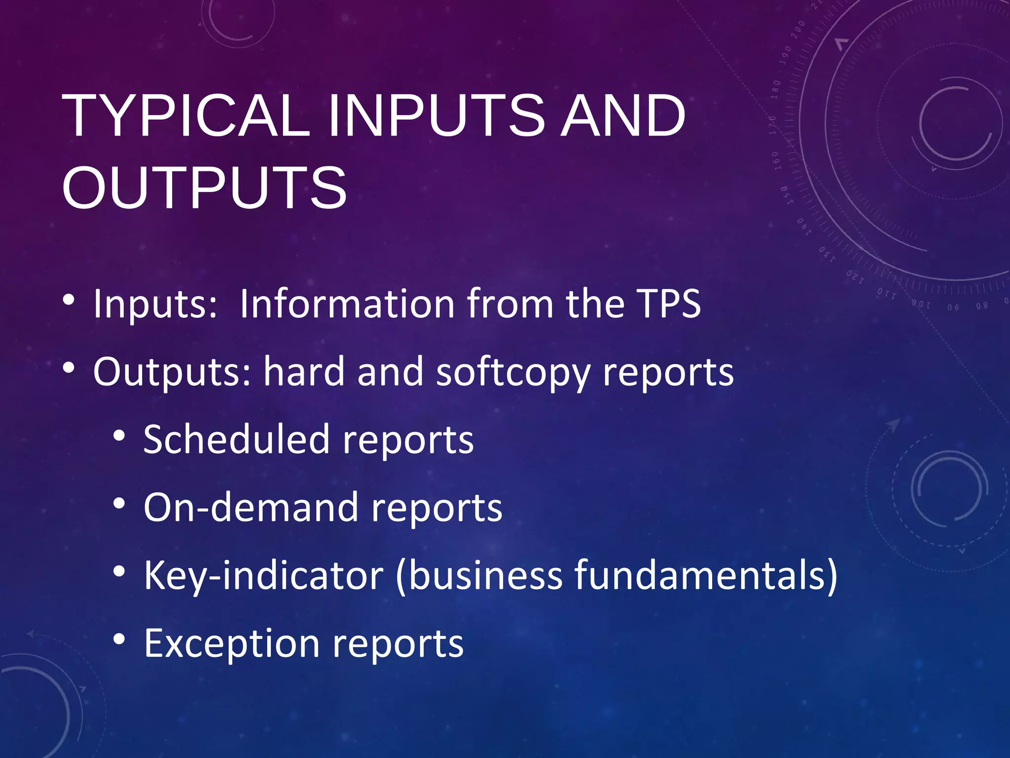 TYPICAL INPUTS AND
OUTPUTS
• Inputs: Information from the TPS
• Outputs: hard and softcopy reports
• Scheduled reports
• On-demand reports
• Key-indicator (business fundamentals)
• Exception reports
 