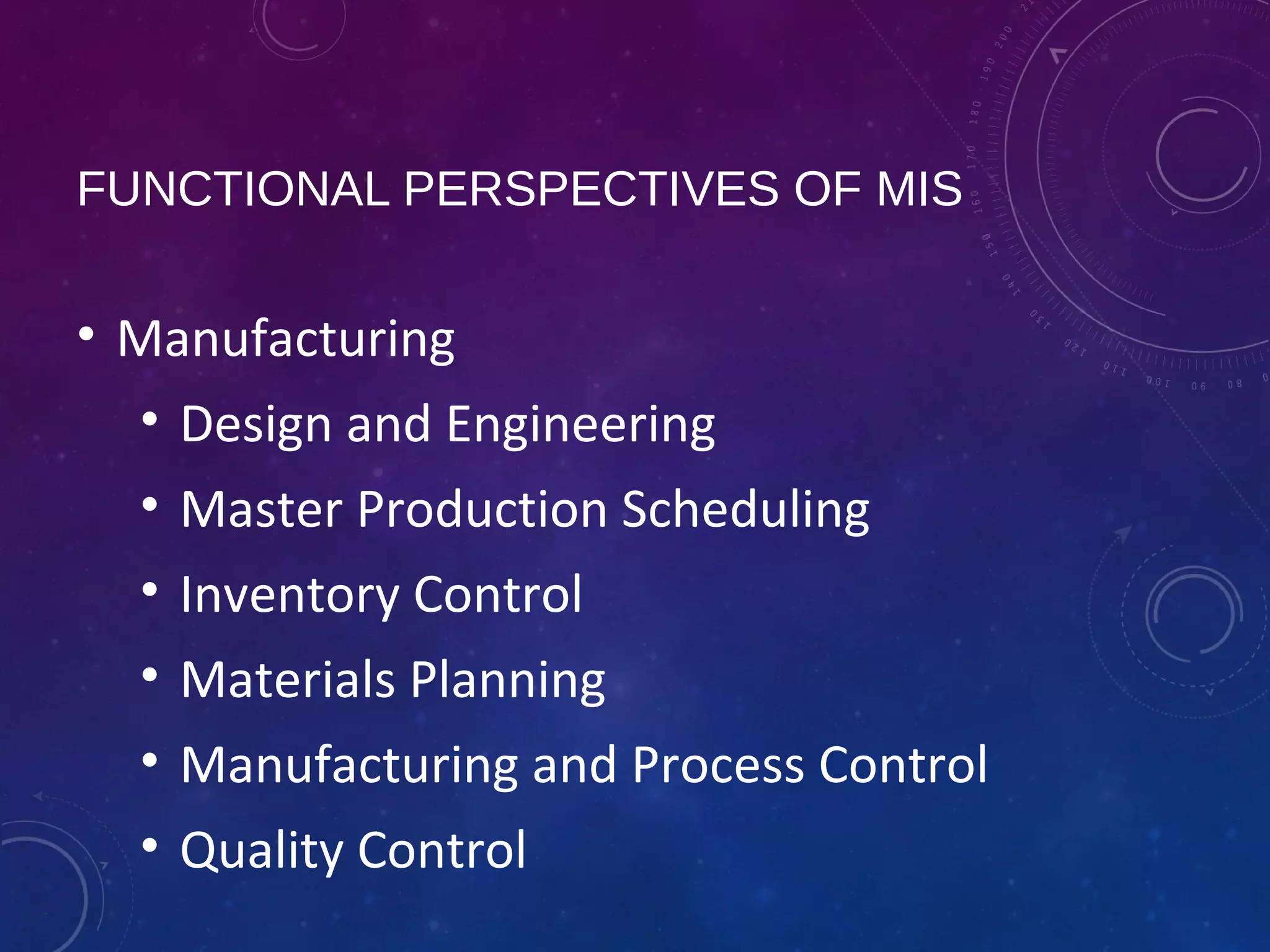 FUNCTIONAL PERSPECTIVES OF MIS
• Manufacturing
• Design and Engineering
• Master Production Scheduling
• Inventory Control
• Materials Planning
• Manufacturing and Process Control
• Quality Control
 