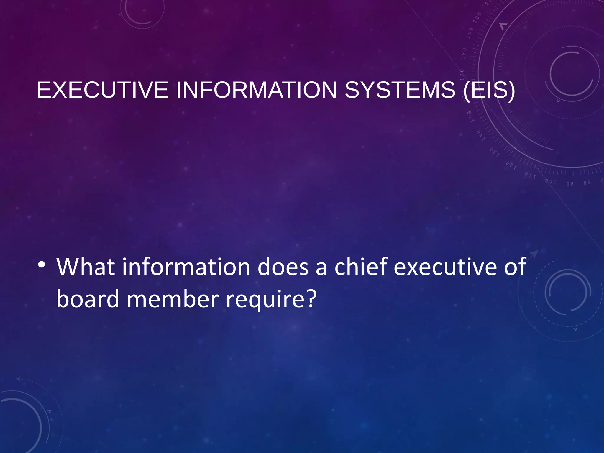 EXECUTIVE INFORMATION SYSTEMS (EIS)
• What information does a chief executive of
board member require?
 