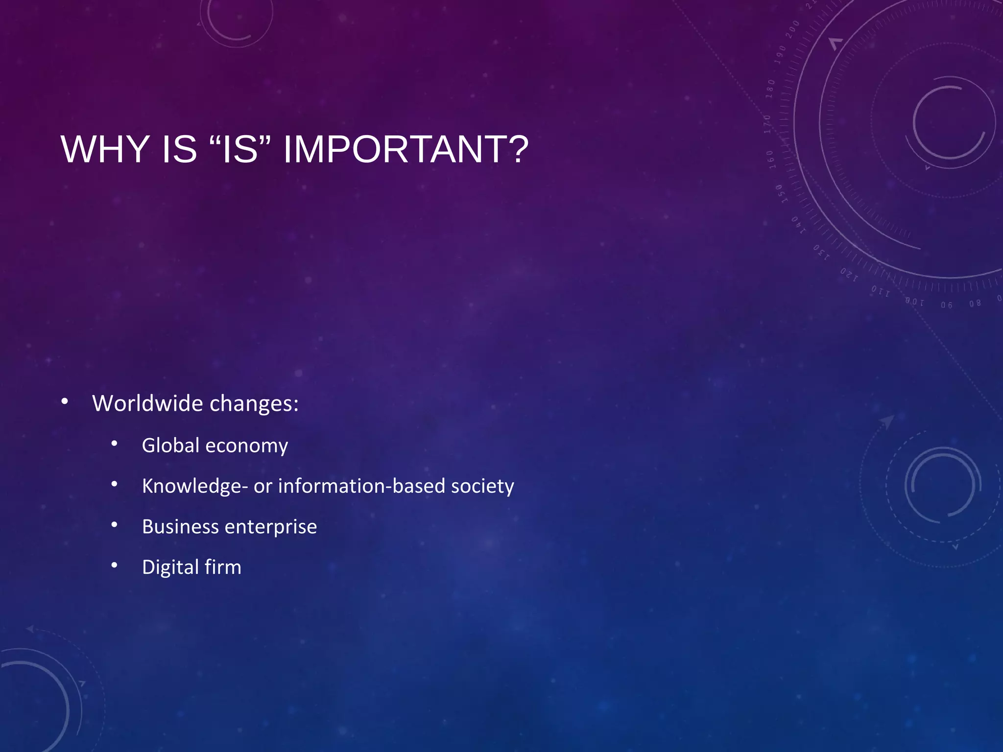 WHY IS “IS” IMPORTANT?
• Worldwide changes:
• Global economy
• Knowledge- or information-based society
• Business enterprise
• Digital firm
 