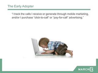 The Early Adopter

  “I track the calls I receive or generate through mobile marketing,
  and/or I purchase “click-to-call” or “pay-for-call” advertising.”
 