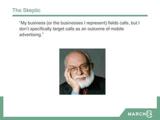 The Skeptic

  “My business (or the businesses I represent) fields calls, but I
  don’t specifically target calls as an outcome of mobile
  advertising.”
 