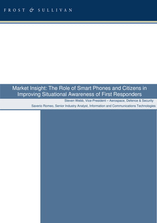 Market Insight: The Role of Smart Phones and Citizens in
 Improving Situational Awareness of First Responders
                             Steven Webb, Vice-President – Aerospace, Defence & Security
       Saverio Romeo, Senior Industry Analyst, Information and Communications Technologies
 