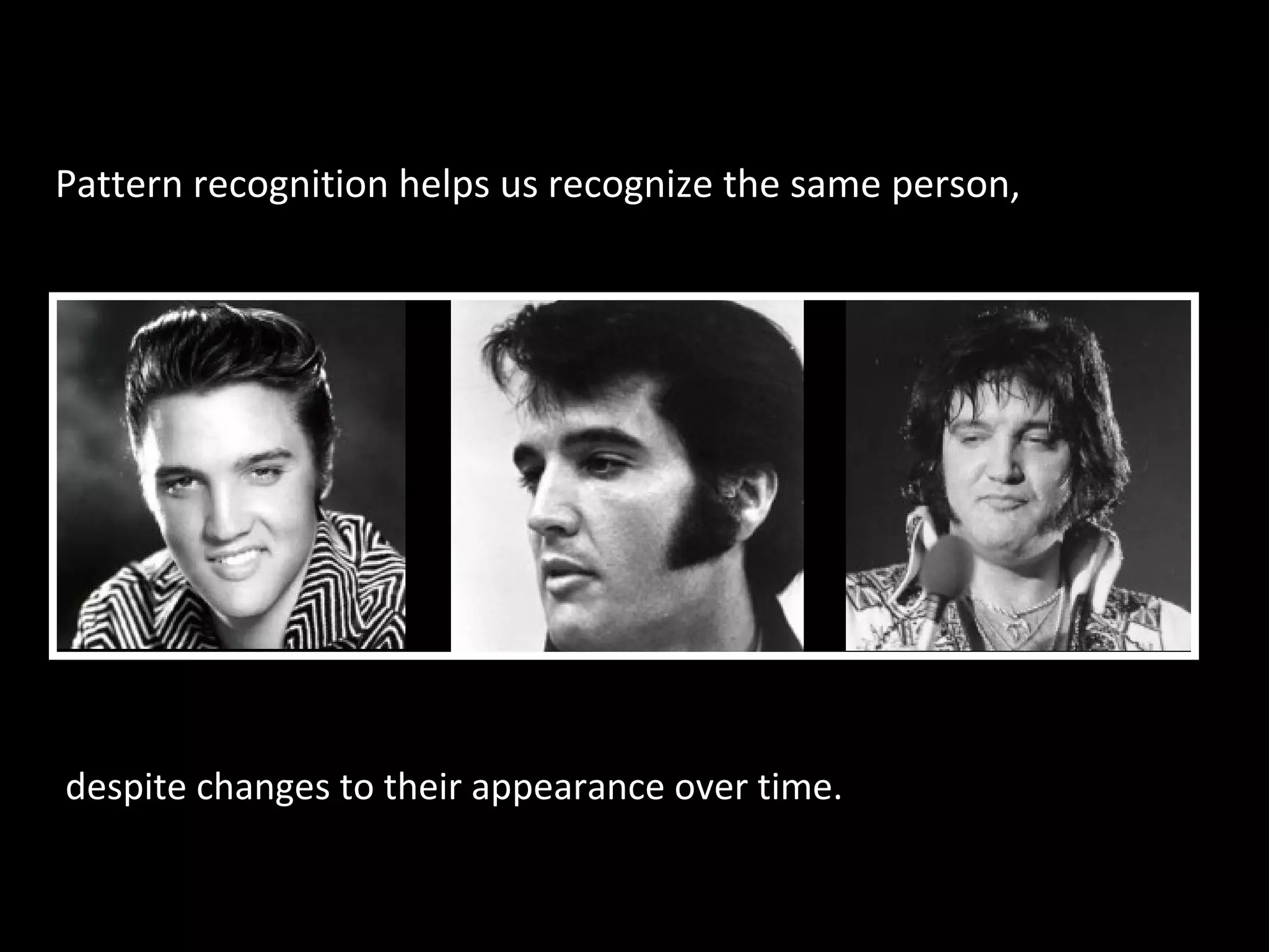 Pattern recognition helps us recognize the same person,

despite changes to their appearance over time.

 