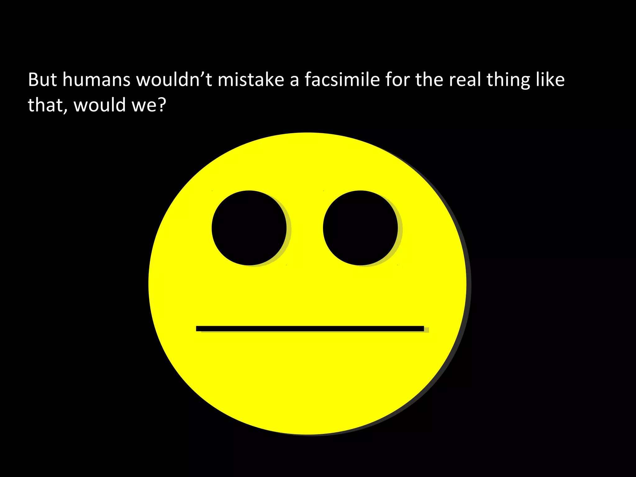 But humans wouldn’t mistake a facsimile for the real thing like
that, would we?

 