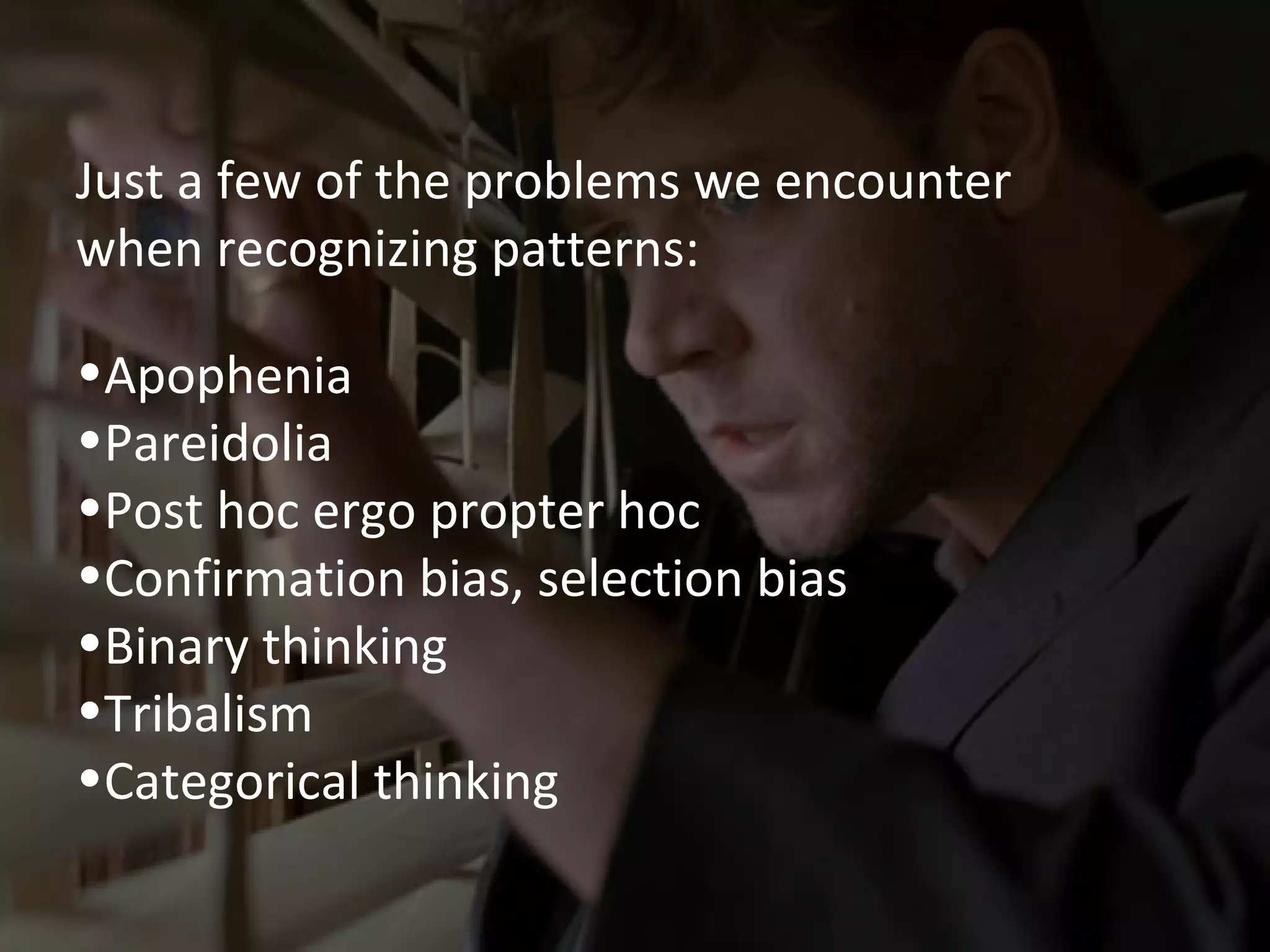 Just a few of the problems we encounter
when recognizing patterns:
•Apophenia
•Pareidolia
•Post hoc ergo propter hoc
•Confirmation bias, selection bias
•Binary thinking
•Tribalism
•Categorical thinking

 